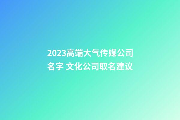 2023高端大气传媒公司名字 文化公司取名建议-第1张-公司起名-玄机派